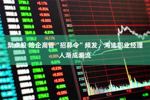 聚点股 险企高管“招募令”频发，海选职业经理人渐成潮流