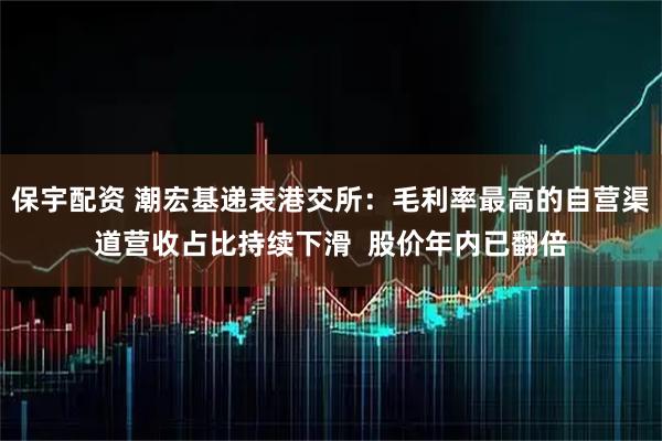 保宇配资 潮宏基递表港交所：毛利率最高的自营渠道营收占比持续下滑  股价年内已翻倍