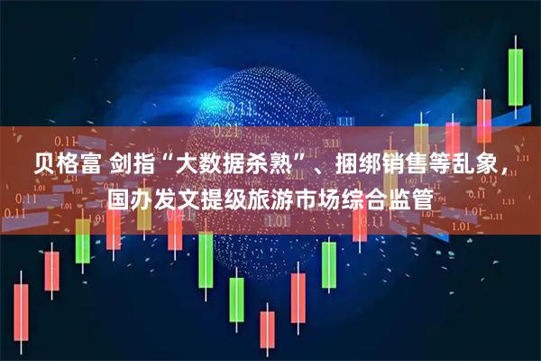 贝格富 剑指“大数据杀熟”、捆绑销售等乱象，国办发文提级旅游市场综合监管