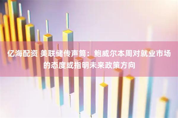 亿海配资 美联储传声筒：鲍威尔本周对就业市场的态度或指明未来政策方向