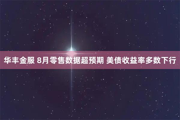 华丰金服 8月零售数据超预期 美债收益率多数下行