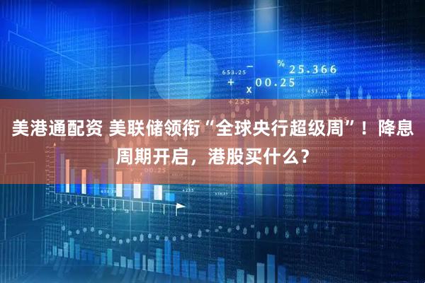 美港通配资 美联储领衔“全球央行超级周”！降息周期开启，港股买什么？