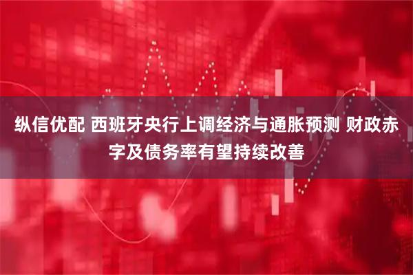 纵信优配 西班牙央行上调经济与通胀预测 财政赤字及债务率有望持续改善