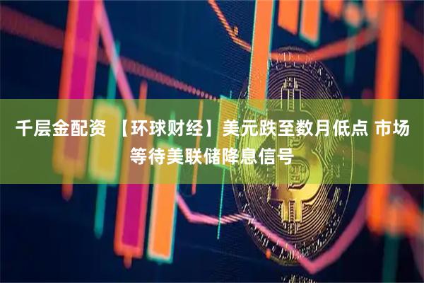 千层金配资 【环球财经】美元跌至数月低点 市场等待美联储降息信号