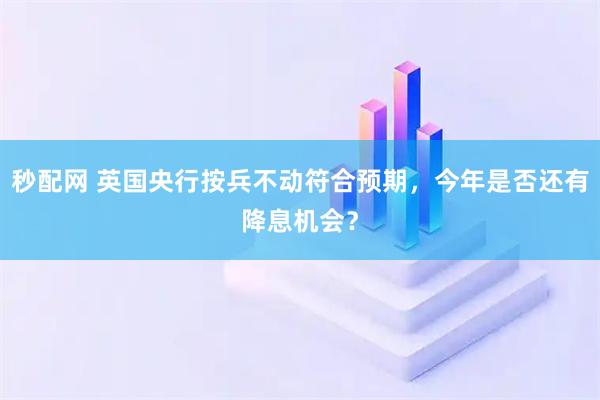 秒配网 英国央行按兵不动符合预期，今年是否还有降息机会？