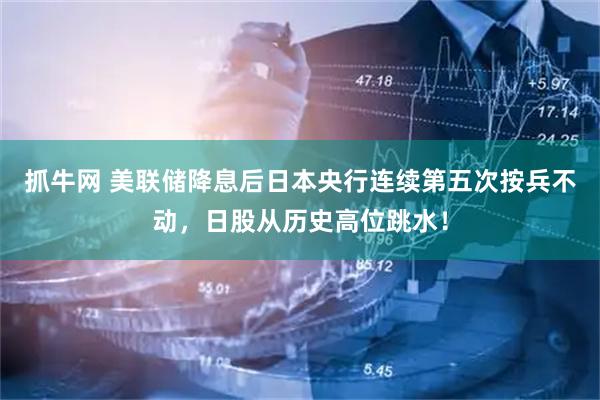 抓牛网 美联储降息后日本央行连续第五次按兵不动，日股从历史高位跳水！