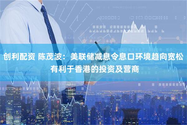 创利配资 陈茂波：美联储减息令息口环境趋向宽松 有利于香港的投资及营商