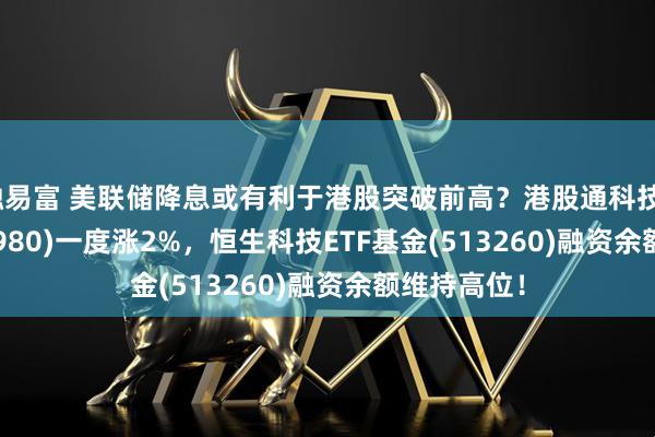 融易富 美联储降息或有利于港股突破前高？港股通科技30ETF(520980)一度涨2%，恒生科技ETF基金(513260)融资余额维持高位！