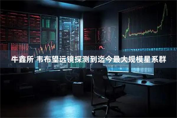 牛鑫所 韦布望远镜探测到迄今最大规模星系群