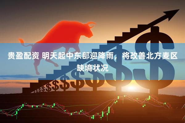 贵盈配资 明天起中东部迎降雨，将改善北方麦区缺墒状况