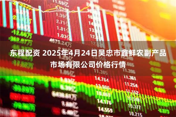东程配资 2025年4月24日吴忠市鑫鲜农副产品市场有限公司价格行情