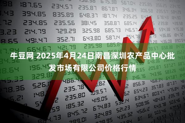 牛豆网 2025年4月24日南昌深圳农产品中心批发市场有限公司价格行情