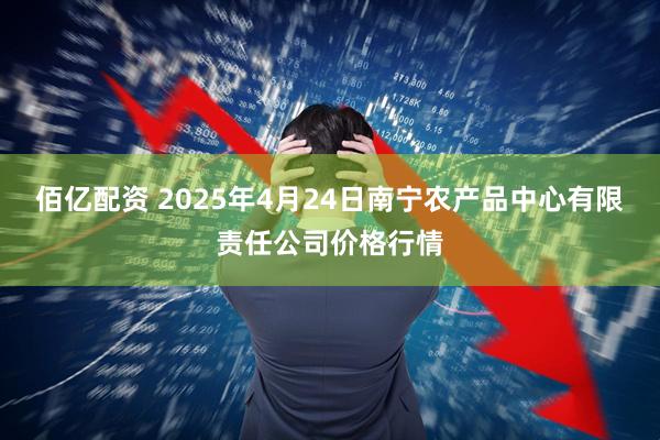 佰亿配资 2025年4月24日南宁农产品中心有限责任公司价格行情