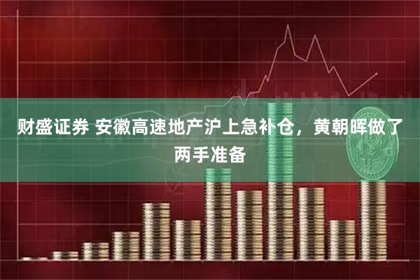 财盛证券 安徽高速地产沪上急补仓，黄朝晖做了两手准备