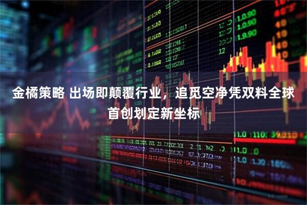 金橘策略 出场即颠覆行业，追觅空净凭双料全球首创划定新坐标