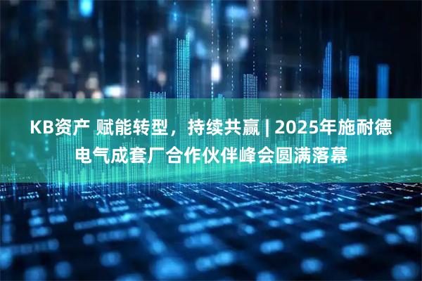KB资产 赋能转型，持续共赢 | 2025年施耐德电气成套厂合作伙伴峰会圆满落幕