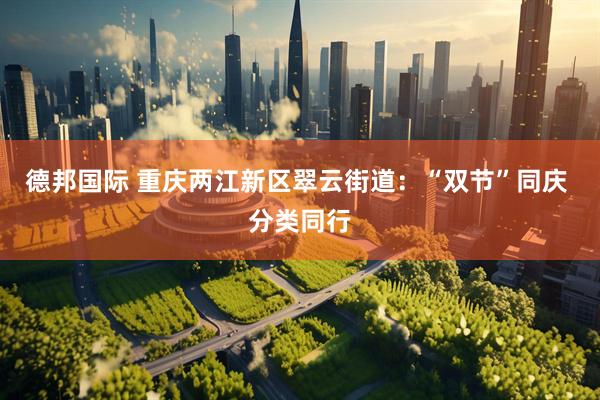 德邦国际 重庆两江新区翠云街道：“双节”同庆 分类同行