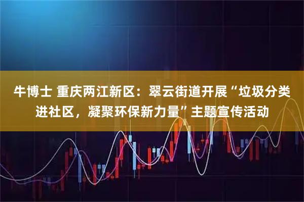 牛博士 重庆两江新区：翠云街道开展“垃圾分类进社区，凝聚环保新力量”主题宣传活动