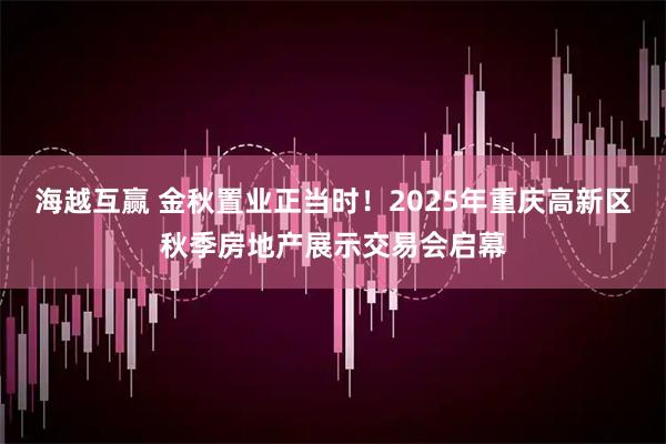 海越互赢 金秋置业正当时！2025年重庆高新区秋季房地产展示交易会启幕