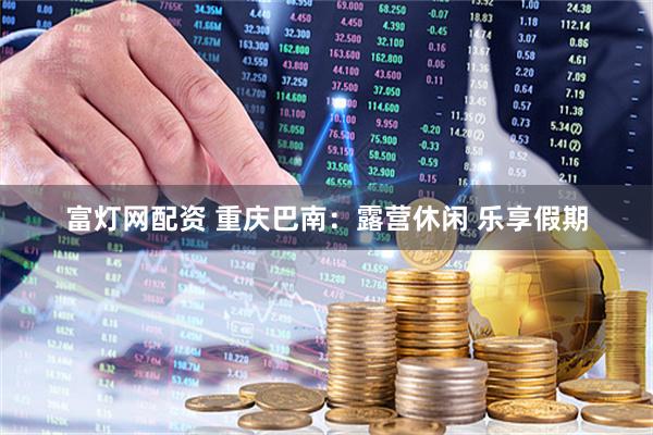 富灯网配资 重庆巴南：露营休闲 乐享假期