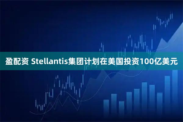 盈配资 Stellantis集团计划在美国投资100亿美元