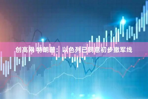 创高网 特朗普：以色列已同意初步撤军线