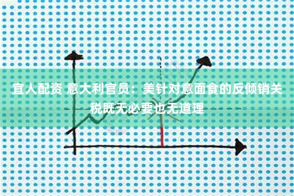 宜人配资 意大利官员：美针对意面食的反倾销关税既无必要也无道理
