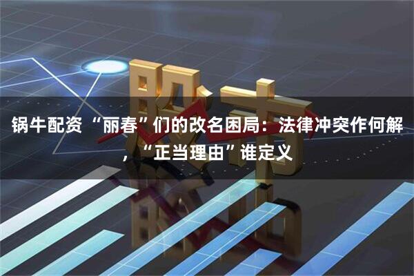 锅牛配资 “丽春”们的改名困局：法律冲突作何解，“正当理由”谁定义