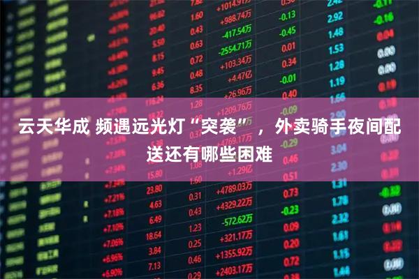 云天华成 频遇远光灯“突袭” ，外卖骑手夜间配送还有哪些困难