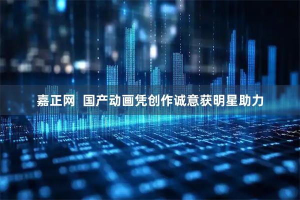 嘉正网  国产动画凭创作诚意获明星助力