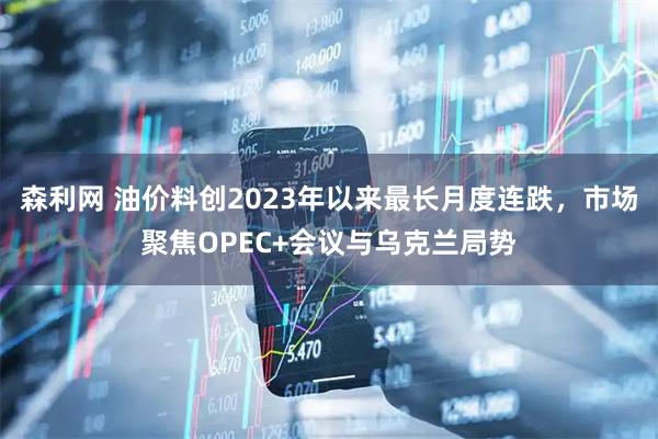 森利网 油价料创2023年以来最长月度连跌，市场聚焦OPEC+会议与乌克兰局势