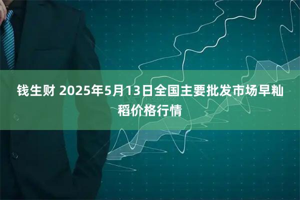 钱生财 2025年5月13日全国主要批发市场早籼稻价格行情