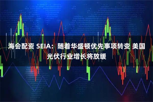 海会配资 SEIA：随着华盛顿优先事项转变 美国光伏行业增长将放缓