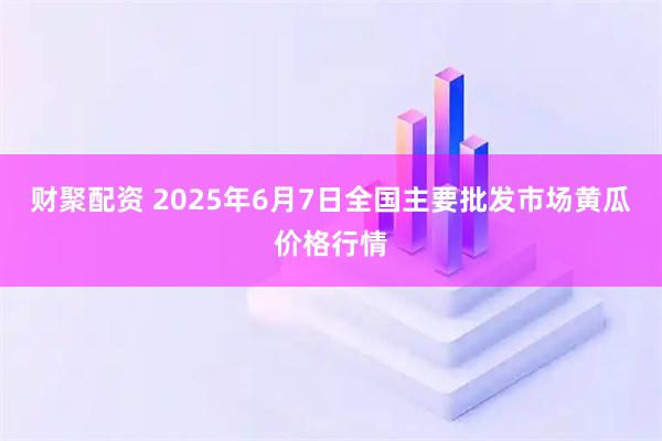 财聚配资 2025年6月7日全国主要批发市场黄瓜价格行情