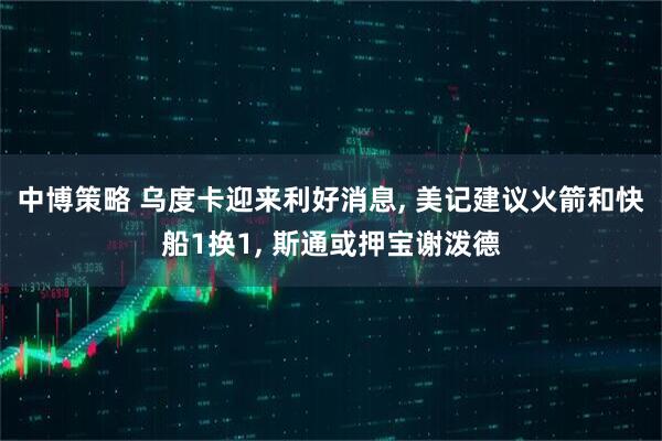 中博策略 乌度卡迎来利好消息, 美记建议火箭和快船1换1, 斯通或押宝谢泼德