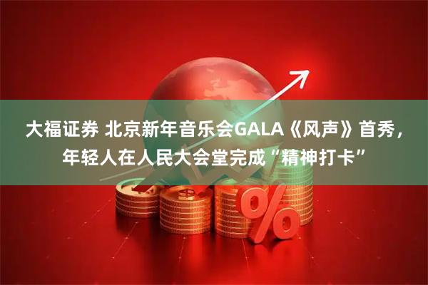 大福证券 北京新年音乐会GALA《风声》首秀，年轻人在人民大会堂完成“精神打卡”