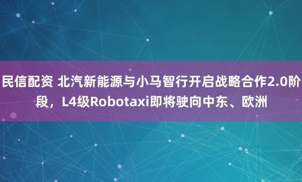 民信配资 北汽新能源与小马智行开启战略合作2.0阶段，L4级Robotaxi即将驶向中东、欧洲