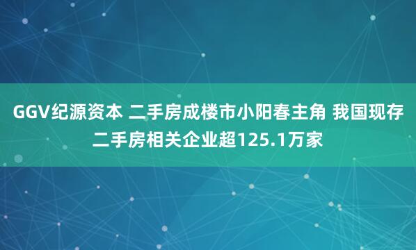 GGV纪源资本 二手房成楼市小阳春主角 我国现存二手房相关企业超125.1万家