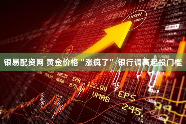 银易配资网 黄金价格“涨疯了” 银行调高起投门槛