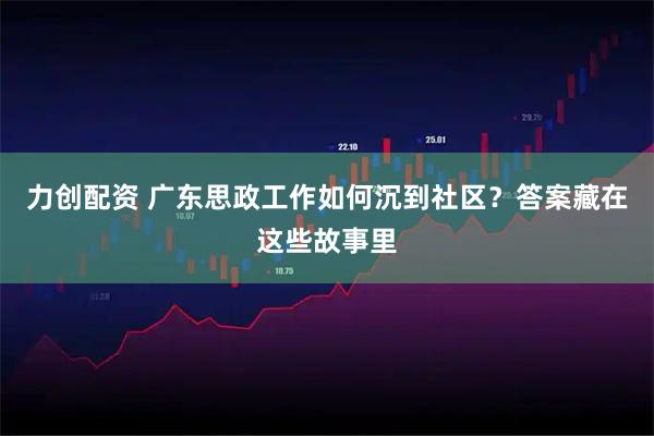 力创配资 广东思政工作如何沉到社区？答案藏在这些故事里