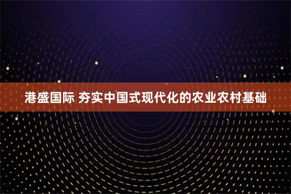 港盛国际 夯实中国式现代化的农业农村基础