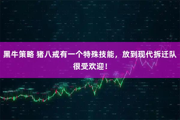 黑牛策略 猪八戒有一个特殊技能，放到现代拆迁队很受欢迎！