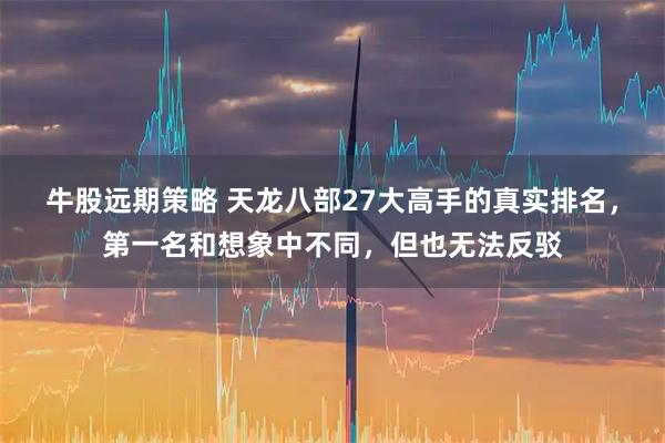 牛股远期策略 天龙八部27大高手的真实排名，第一名和想象中不同，但也无法反驳