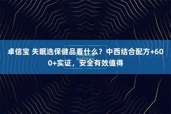 卓信宝 失眠选保健品看什么？中西结合配方+600+实证，安全有效值得