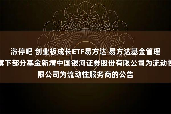涨停吧 创业板成长ETF易方达 易方达基金管理有限公司关于旗下部分基金新增中国银河证券股份有限公司为流动性服务商的公告