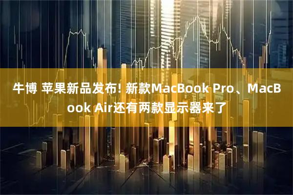 牛博 苹果新品发布! 新款MacBook Pro、MacBook Air还有两款显示器来了
