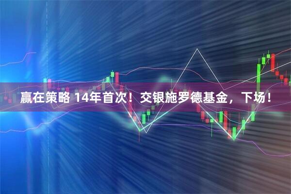 赢在策略 14年首次！交银施罗德基金，下场！