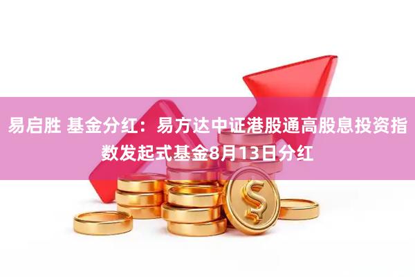 易启胜 基金分红：易方达中证港股通高股息投资指数发起式基金8月13日分红