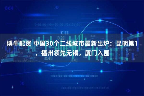 博牛配资 中国30个二线城市最新出炉：昆明第1，福州领先无锡，厦门入围