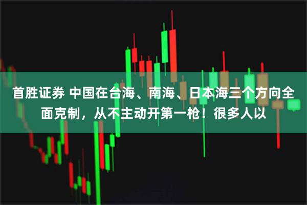 首胜证券 中国在台海、南海、日本海三个方向全面克制，从不主动开第一枪！很多人以